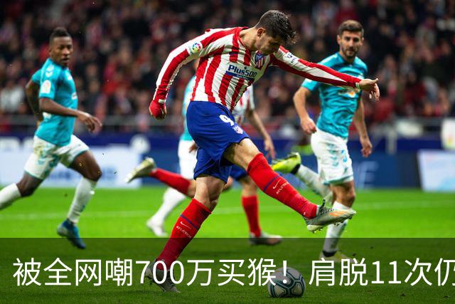 被全网嘲700万买猴！肩脱11次仍战斗，如今孙悦打了所有人的脸！